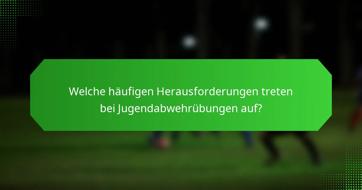 Welche häufigen Herausforderungen treten bei Jugendabwehrübungen auf?
