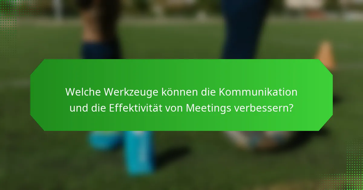 Welche Werkzeuge können die Kommunikation und die Effektivität von Meetings verbessern?