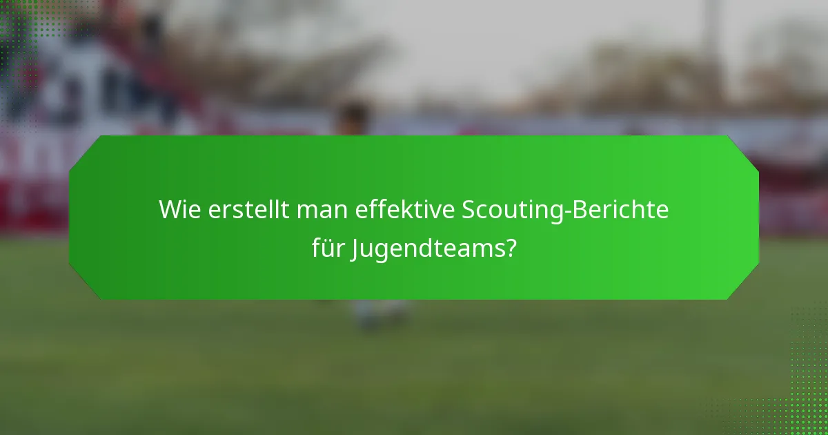 Wie erstellt man effektive Scouting-Berichte für Jugendteams?