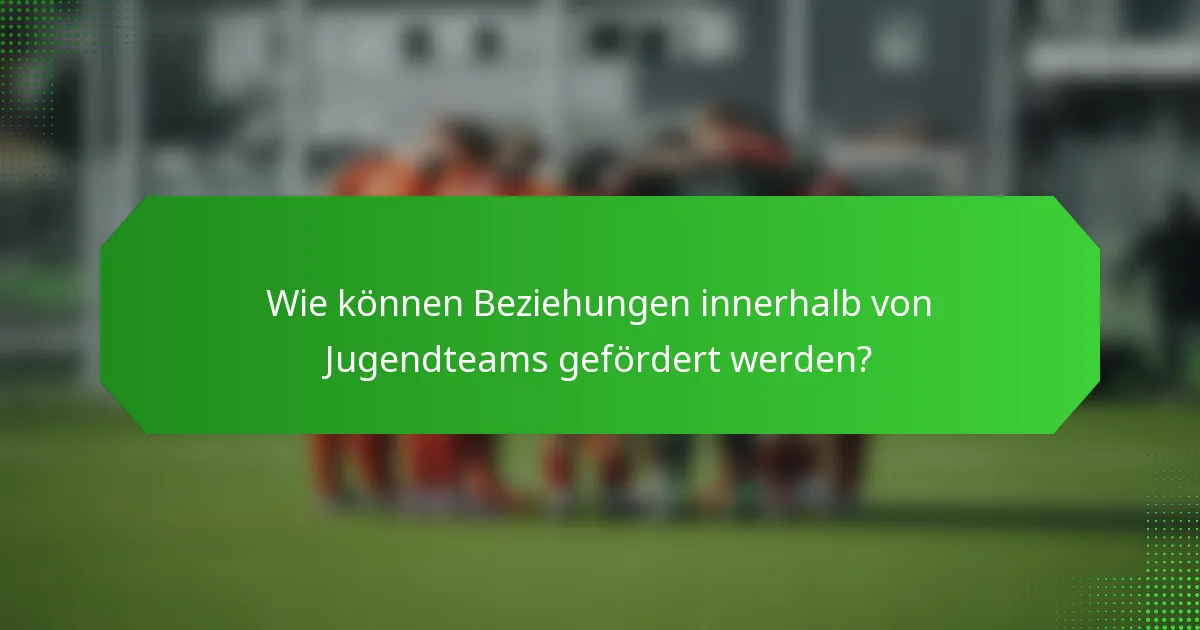Wie können Beziehungen innerhalb von Jugendteams gefördert werden?